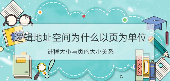 逻辑地址空间为什么以页为单位 进程大小与页的大小关系？